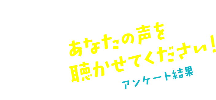 あなたの声をきかせてください！アンケート結果